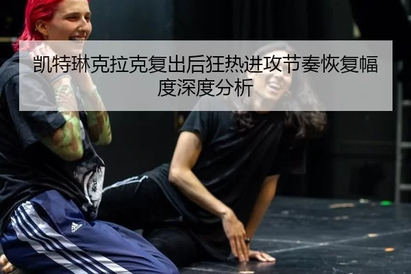 凯特琳克拉克复出后狂热进攻节奏恢复幅度深度分析